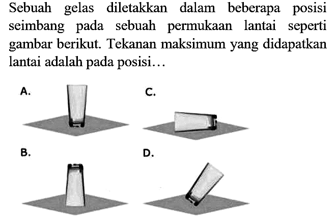 Sebuah gelas diletakkan dalam beberapa posisi seimbang pada sebuah permukaan lantai seperti gambar berikut. Tekanan maksimum yang didapatkan lantai adalah pada posisi...
A.
C.
B.
D.