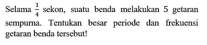 Selama 1/4 sekon, suatu benda melakukan 5 getaran sempurna. Tentukan besar periode dan frekuensi getaran benda tersebut!