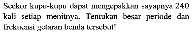 Seekor kupu-kupu dapat mengepakkan sayapnya 240 kali setiap menitnya. Tentukan besar periode dan frekuensi getaran benda tersebut!