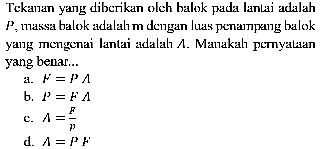 Tekanan yang diberikan oleh balok pada lantai adalah P, massa balok adalah m dengan luas penampang balok yang mengenai lantai adalah A. Manakah pernyataan yang benar...
a.  F = PA 
b.  P = FA 
c.  A = F/P 
d.  A = PF 