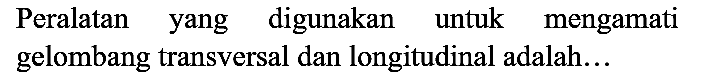 Peralatan yang digunakan untuk mengamati gelombang transversal dan longitudinal adalah...