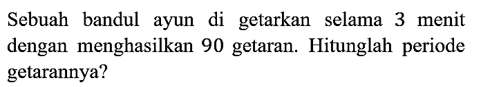 Sebuah bandul ayun di getarkan selama 3 menit dengan menghasilkan 90 getaran. Hitunglah periode getarannya?