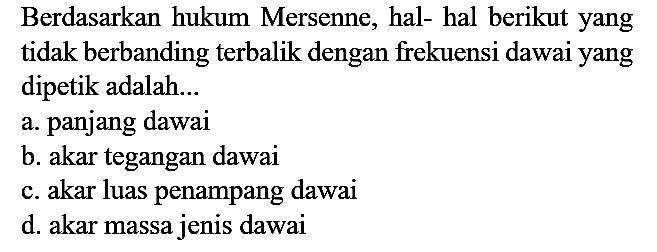 Berdasarkan hukum Mersenne, hal- hal berikut yang tidak berbanding terbalik dengan frekuensi dawai yang dipetik adalah...
a. panjang dawai
b. akar tegangan dawai
c. akar luas penampang dawai
d. akar massa jenis dawai