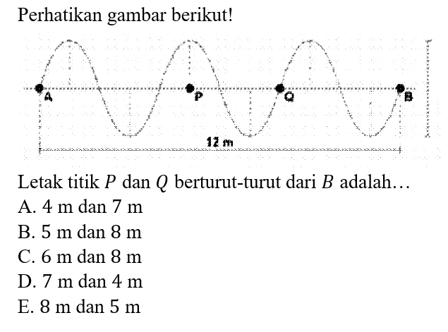 Perhatikan gambar berikut! A P Q B 12 m Letak titik P dan Q berturut-turut dari B adalah...
A. 4 m dan 7 m B. 5 m dan 8 m C. 6 m dan 8 m D. 7 m dan 4 m E. 8 m dan 5 m