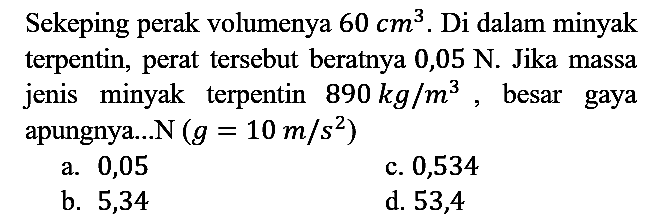 Sekeping perak volumenya 60 cm^3. Di dalam minyak terpentin, perat tersebut beratnya 0,05 N. Jika massa jenis minyak terpentin 890 kg/m^3, besar gaya apungnya...N (g=10 m/s^2)