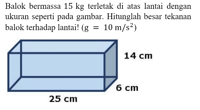 Balok bermassa 15 kg terletak di atas lantai dengan ukuran seperti pada gambar. Hitunglah besar tekanan balok terhadap lantai! (g = 10 m/s^2)
14 cm 6 cm 25 cm 