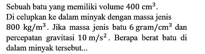 Sebuah batu yang memiliki volume 400 cm^3. Di celupkan ke dalam minyak dengan massa jenis 800 kg/m^3. Jika massa jenis batu 6 gram/cm^3 dan percepatan gravitasi 10 m/s^2. Berapa berat batu di dalam minyak tersebut...