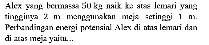 Alex yang bermassa 50 kg naik ke atas lemari yang tingginya 2 m menggunakan meja setinggi 1 m. Perbandingan energi potensial Alex di atas lemari dan di atas meja yaitu...