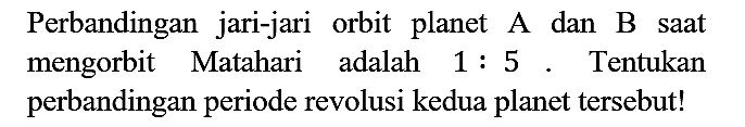 Perbandingan jari-jari orbit planet A dan B saat mengorbit Matahari adalah 1 : 5. Tentukan perbandingan periode revolusi kedua planet tersebut!