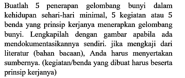 Buatlah 5 penerapan gelombang bunyi dalam kehidupan sehari-hari minimal, 5 kegiatan atau 5 benda yang prinsip kerjanya menerapkan gelombang bunyi. Lengkapilah dengan gambar apabila ada mendokumentasikannya sendiri. jika mengkaji dari literatur (bahan bacaan), Anda harus menyertakan sumbernya. (kegiatan/benda yang dibuat harus beserta prinsip kerjanya)