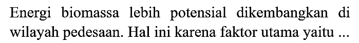 Energi biomassa lebih potensial dikembangkan di wilayah pedesaan. Hal ini karena faktor utama yaitu ...