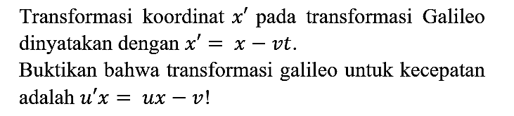 Transformasi koordinat x' pada transformasi Galileo dinyatakan dengan x'=x - vt.
Buktikan bahwa transformasi galileo untuk kecepatan adalah u' x = ux - v! 