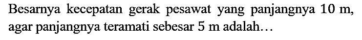 Besarnya kecepatan gerak pesawat yang panjangnya 10 m, agar panjangnya teramati sebesar 5 m adalah...