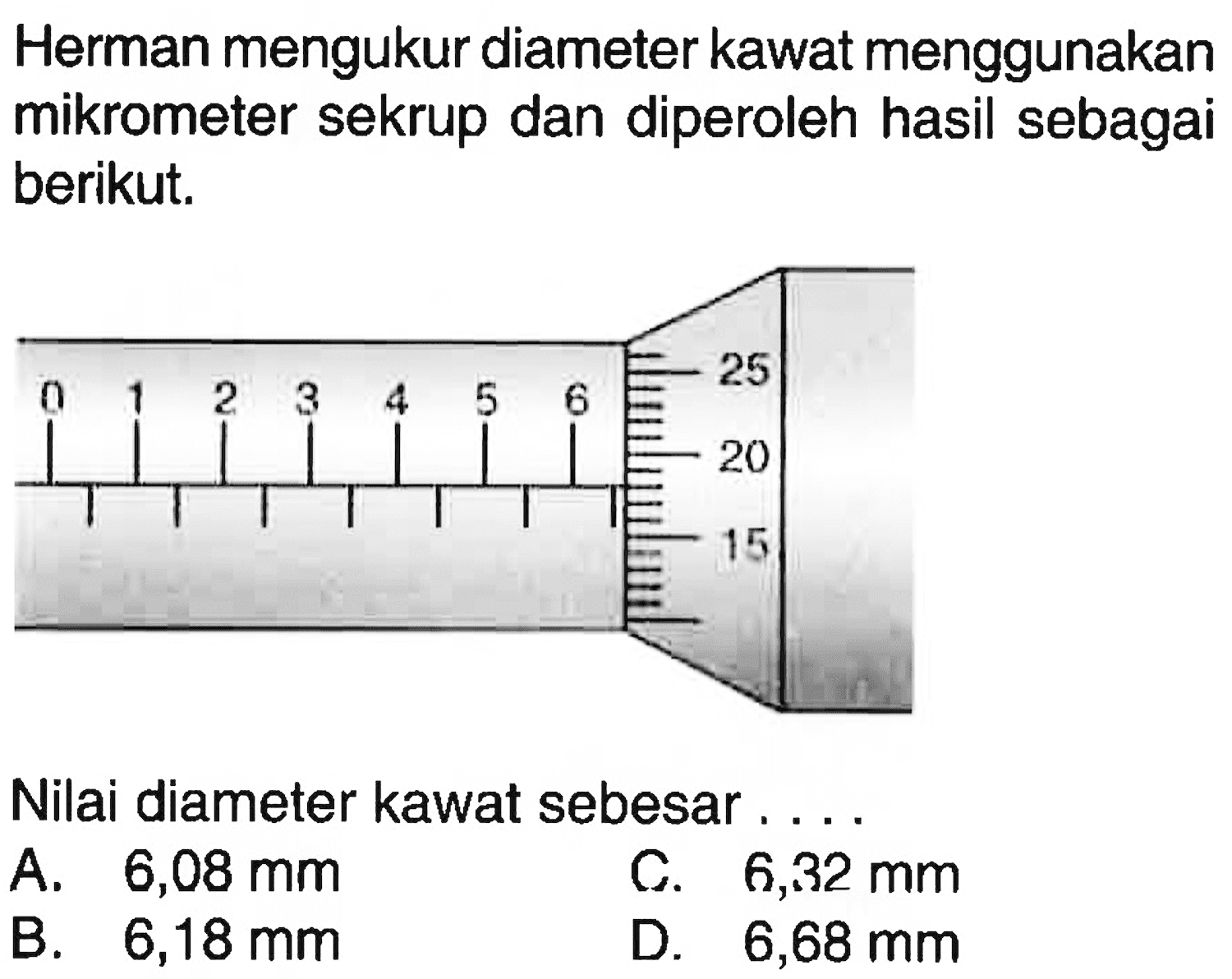 Herman mengukur diameter kawat menggunakan mikrometer sekrup dan diperoleh hasil sebagai berikut. 
0 1 2 3 4 5 6 25 20 15 
Nilai diameter kawat sebesar ....