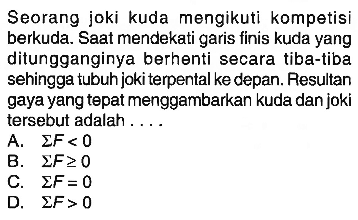 Seorang joki kuda mengikuti kompetisi berkuda. Saat mendekati garis finis kuda yang ditungganginya berhenti secara tiba-tiba sehingga tubuh joki terpental ke depan. Resultan gaya yang tepat menggambarkan kuda dan joki tersebut adalah ....
