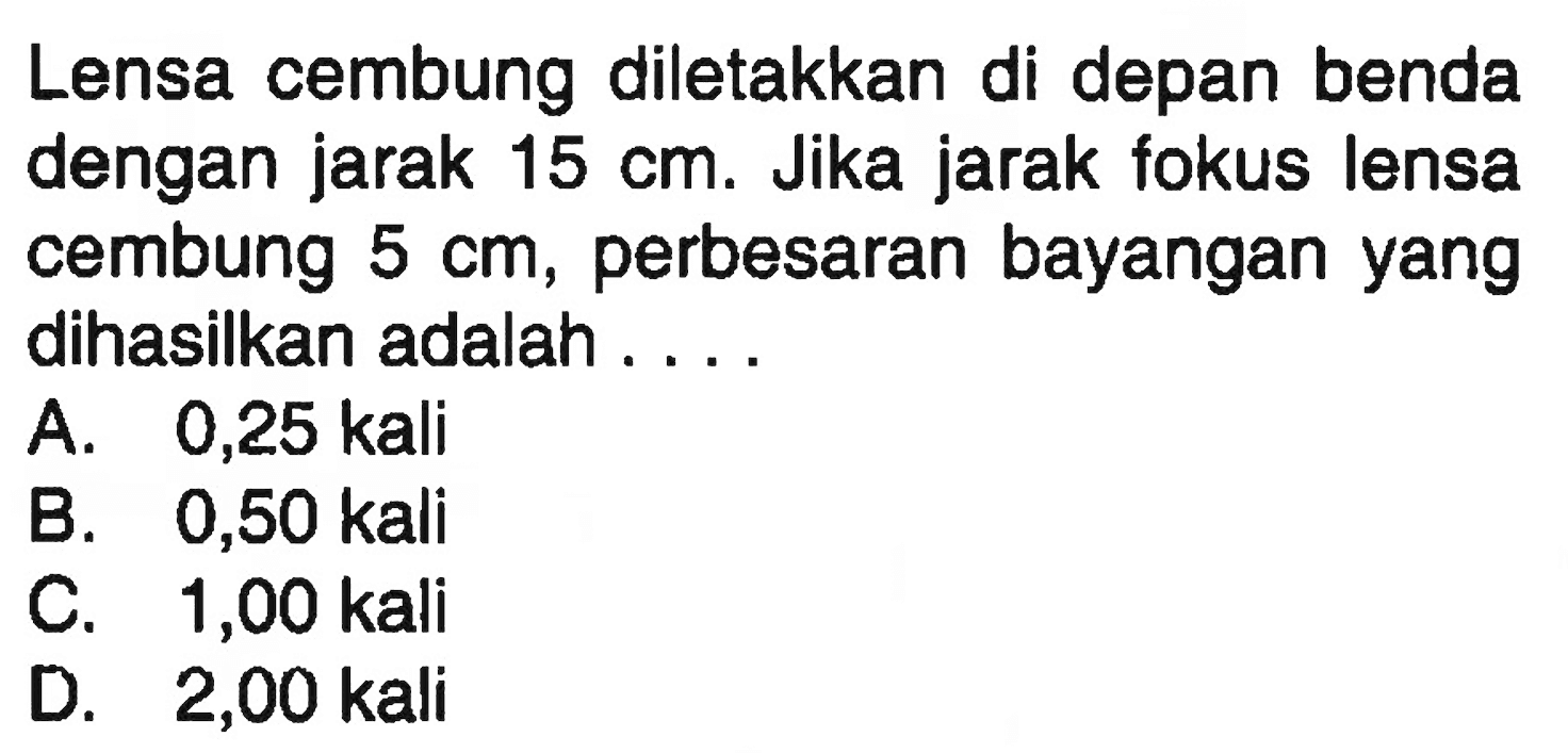 Lensa cembung diletakkan di depan benda dengan jarak 15 cm. Jika jarak fokus lensa cembung 5 cm, perbesaran bayangan yang dihasilkan adalah .... 
