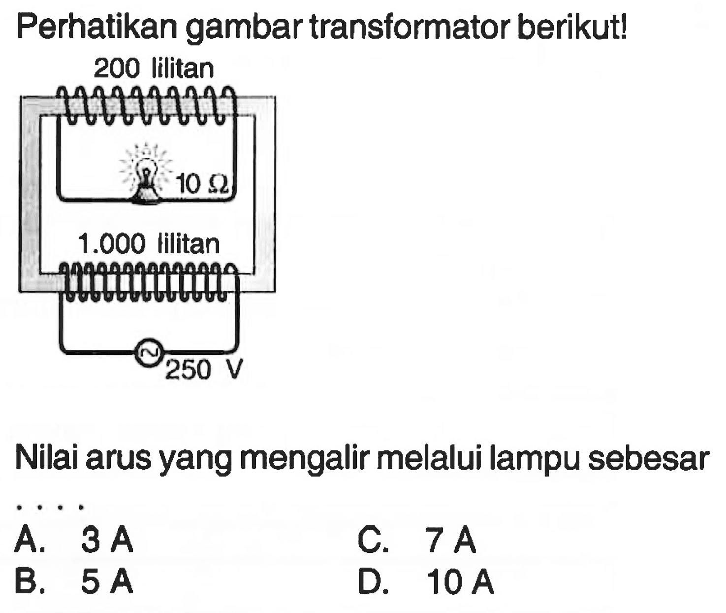 Perhatikan gambar transformator berikut! 200 lilitan 10 ohm 1.000 lilitan 250 V Nilai arus yang mengalir melalui lampu sebesar .... 