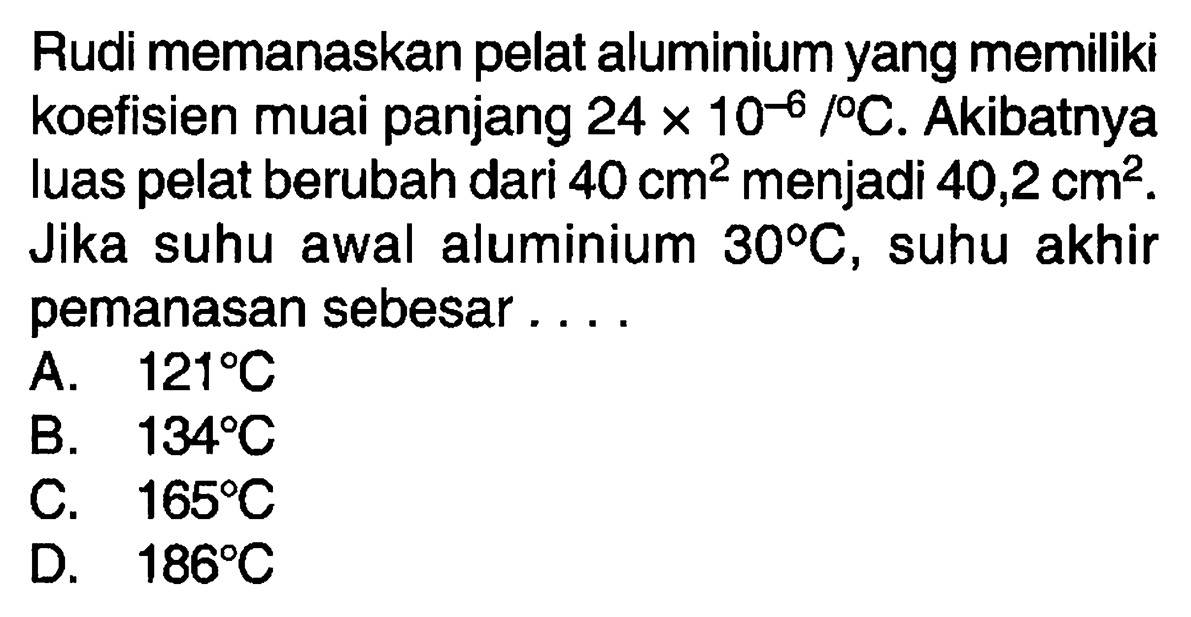 Rudi memanaskan pelat aluminium yang memiliki koefisien muai panjang 24 x 10^(-6)/C. Akibatnya luas pelat berubah dari 40 cm^2 menjadi 40,2 cm^2. Jika suhu awal aluminium 30 C, suhu akhir pemanasan sebesar....