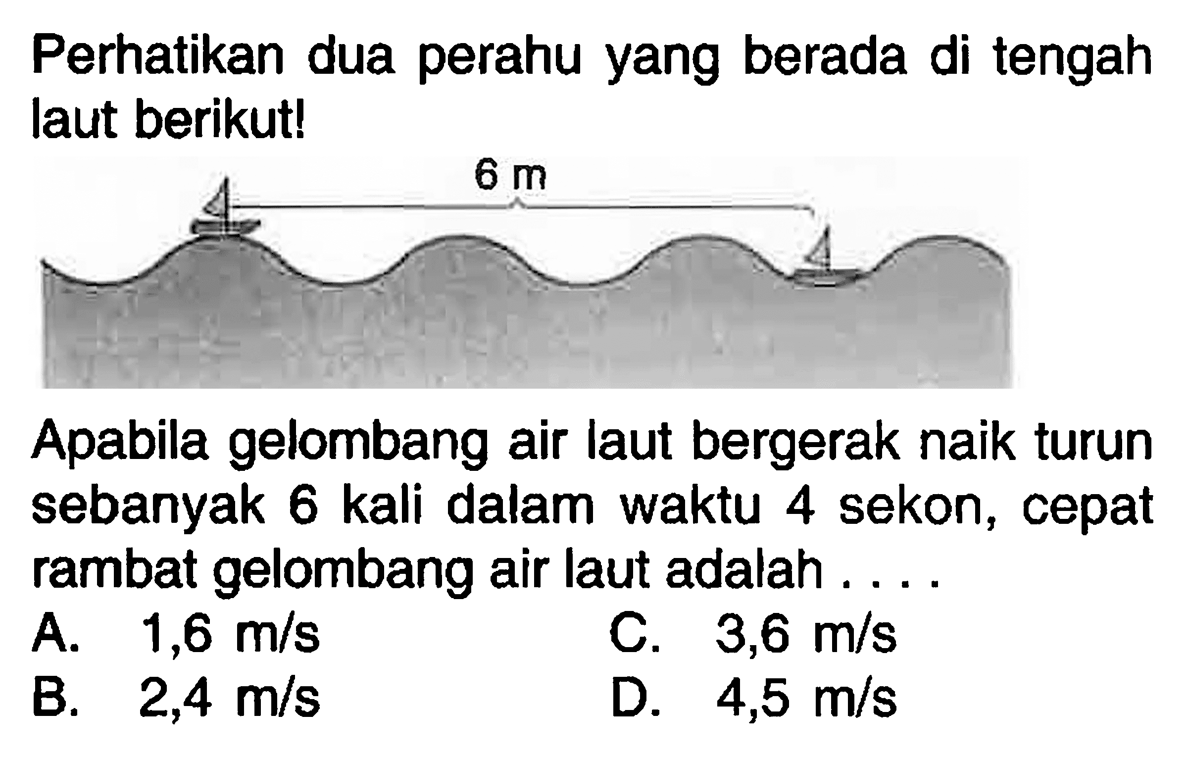 Perhatikan dua perahu yang berada di tengah laut berikut!

Apabila gelombang air laut bergerak naik turun sebanyak 6 kali dalam waktu 4 sekon, cepat rambat gelombang air laut adalah ....
