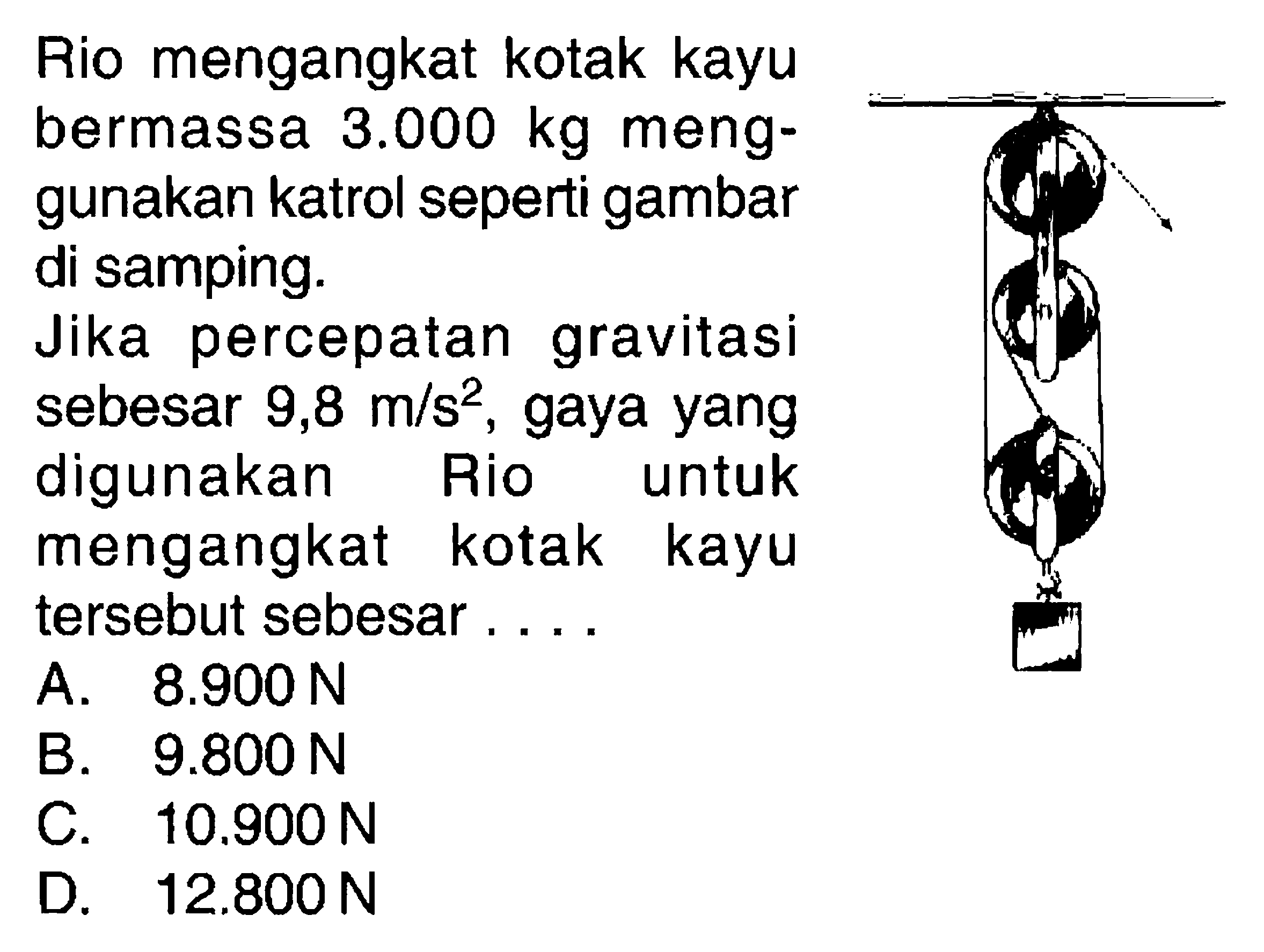 Rio mengangkat kotak kayu bermassa  3.000 kg  menggunakan katrol seperti gambar di samping.Jika percepatan gravitasi sebesar  9,8 m/s^2 , gaya yang digunakan Rio untuk mengangkat kotak kayu tersebut sebesar....