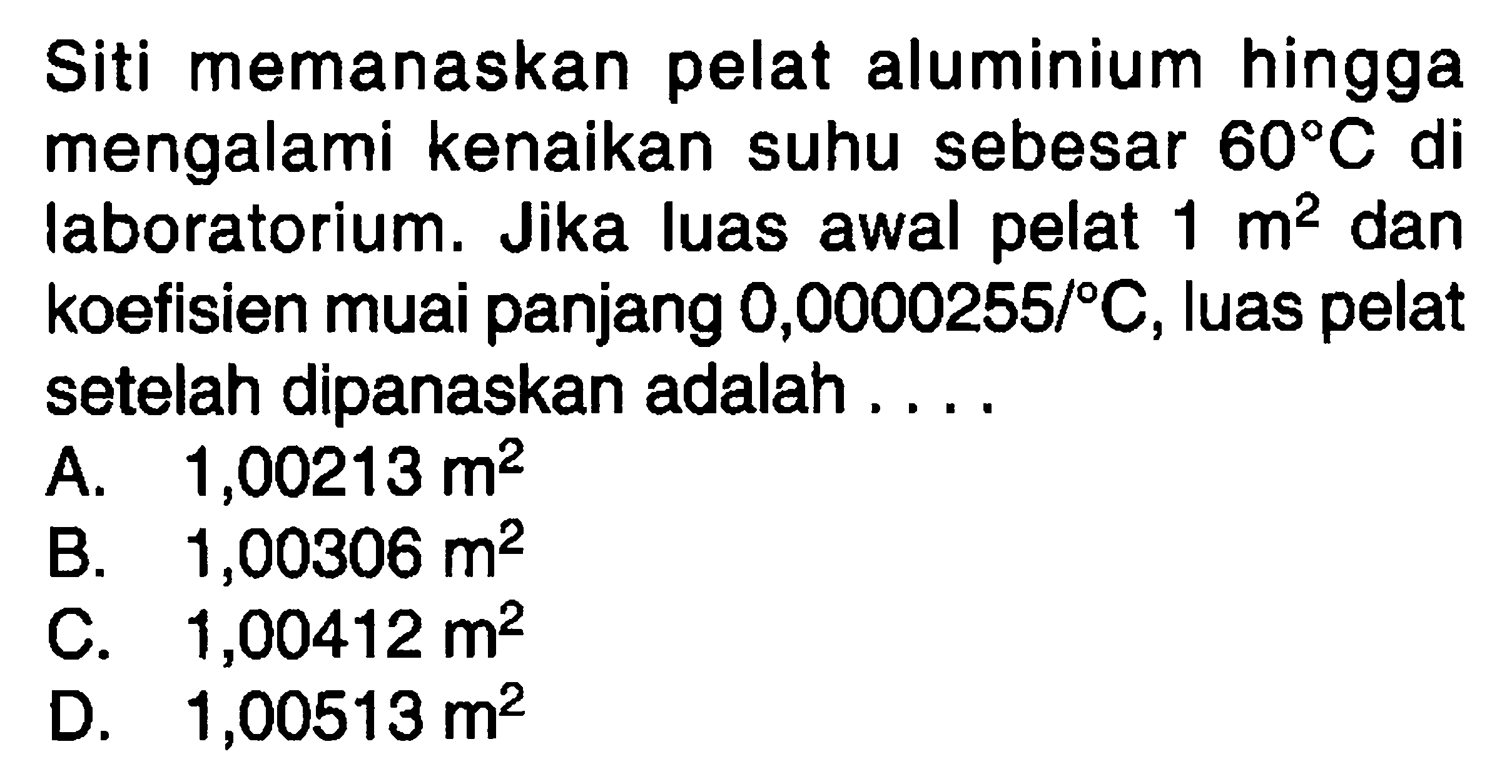 Siti memanaskan pelat aluminium hingga mengalami kenaikan suhu sebesar 60 C di laboratorium. Jika luas awal pelat 1 m^2 dan koefisien muai panjang 0,0000255/C, luas pelat setelah dipanaskan adalah ...