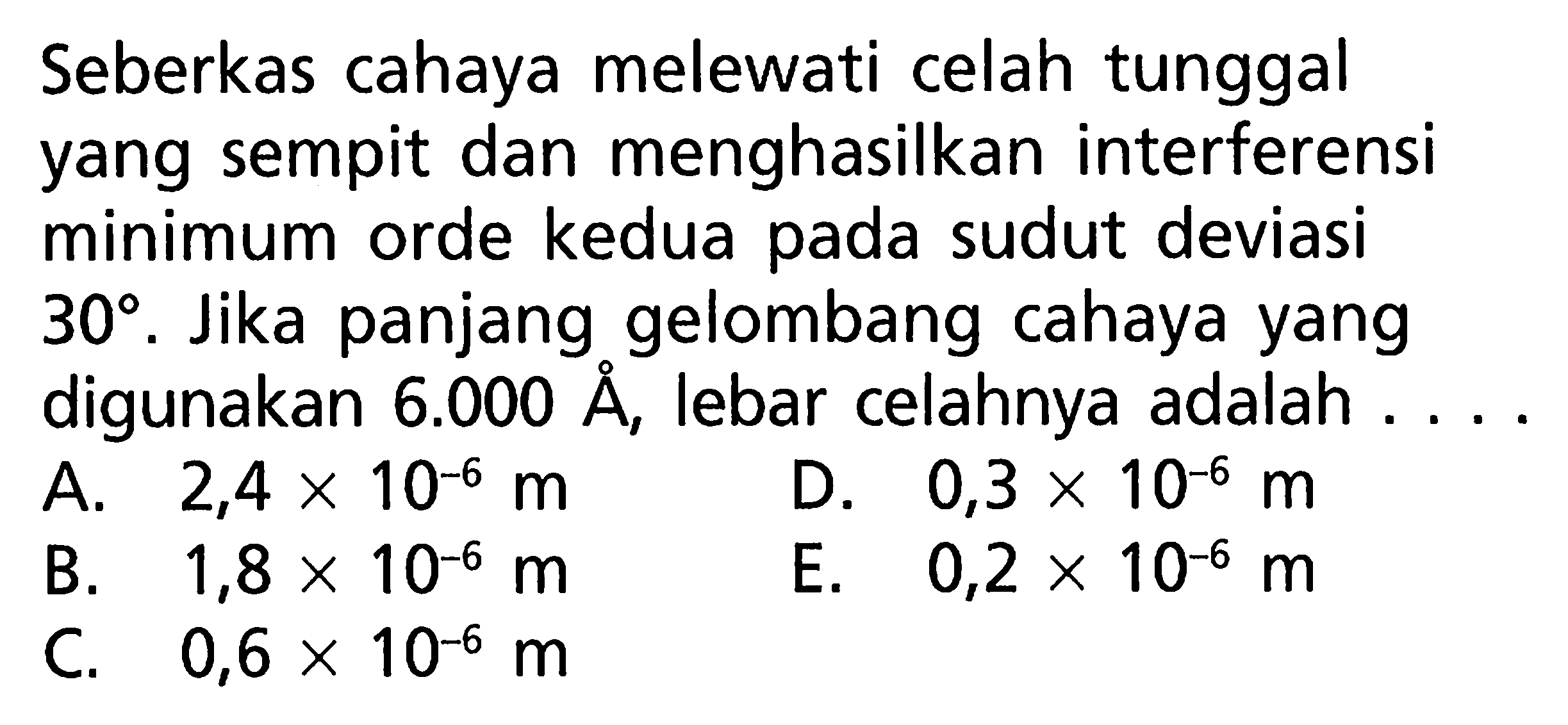 Seberkas cahaya melewati celah tunggal yang sempit dan menghasilkan interferensi minimum orde kedua pada sudut deviasi  30 . Jika panjang gelombang cahaya yang digunakan  6.000 A , lebar celahnya adalah ....