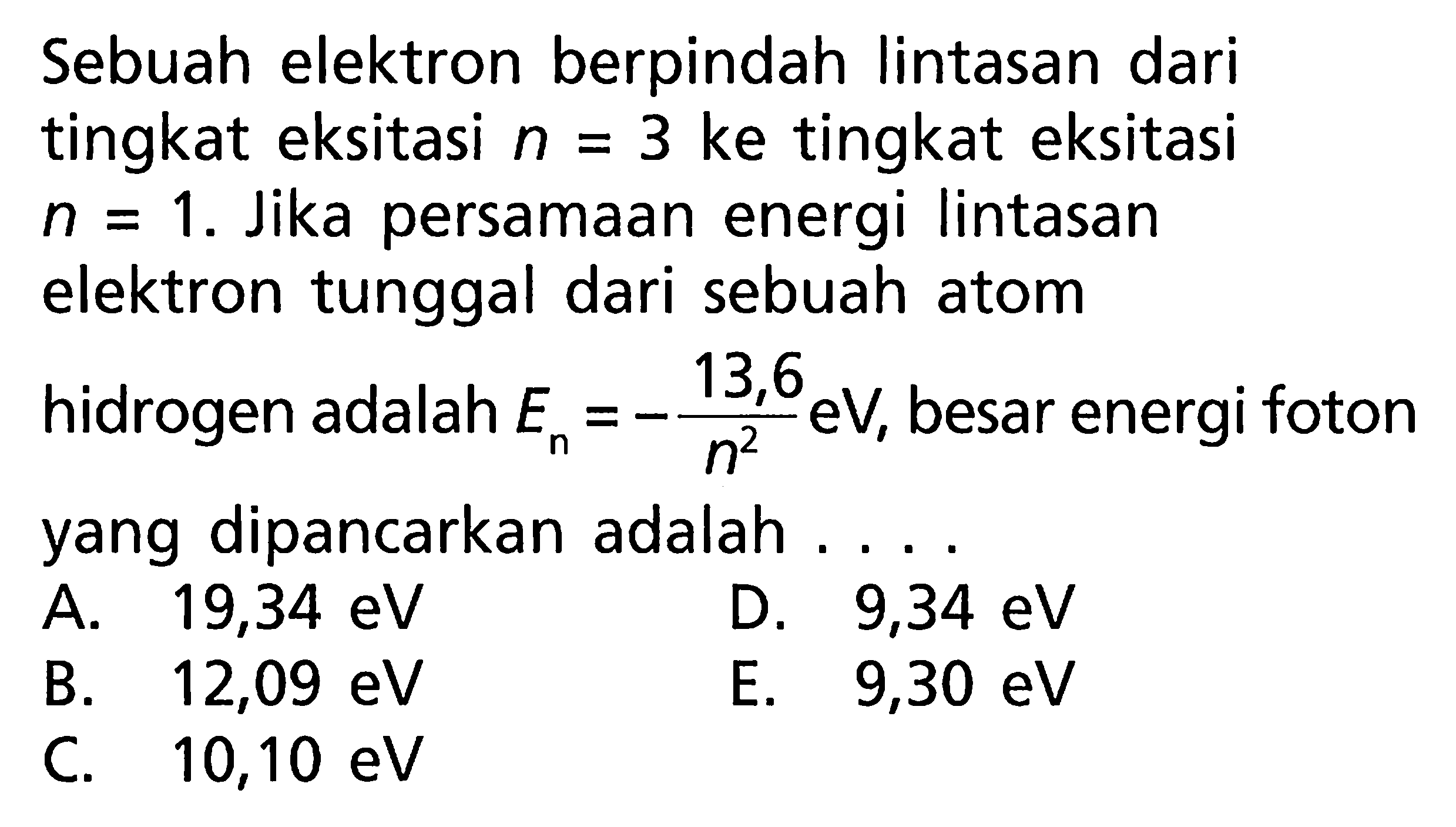 Sebuah elektron berpindah lintasan dari tingkat eksitasi n=3 ke tingkat eksitasi n=1. Jika persamaan energi lintasan elektron tunggal dari sebuah atom hidrogen adalah En=-13,6/n^2 eV, besar energi foton yang dipancarkan adalah ....