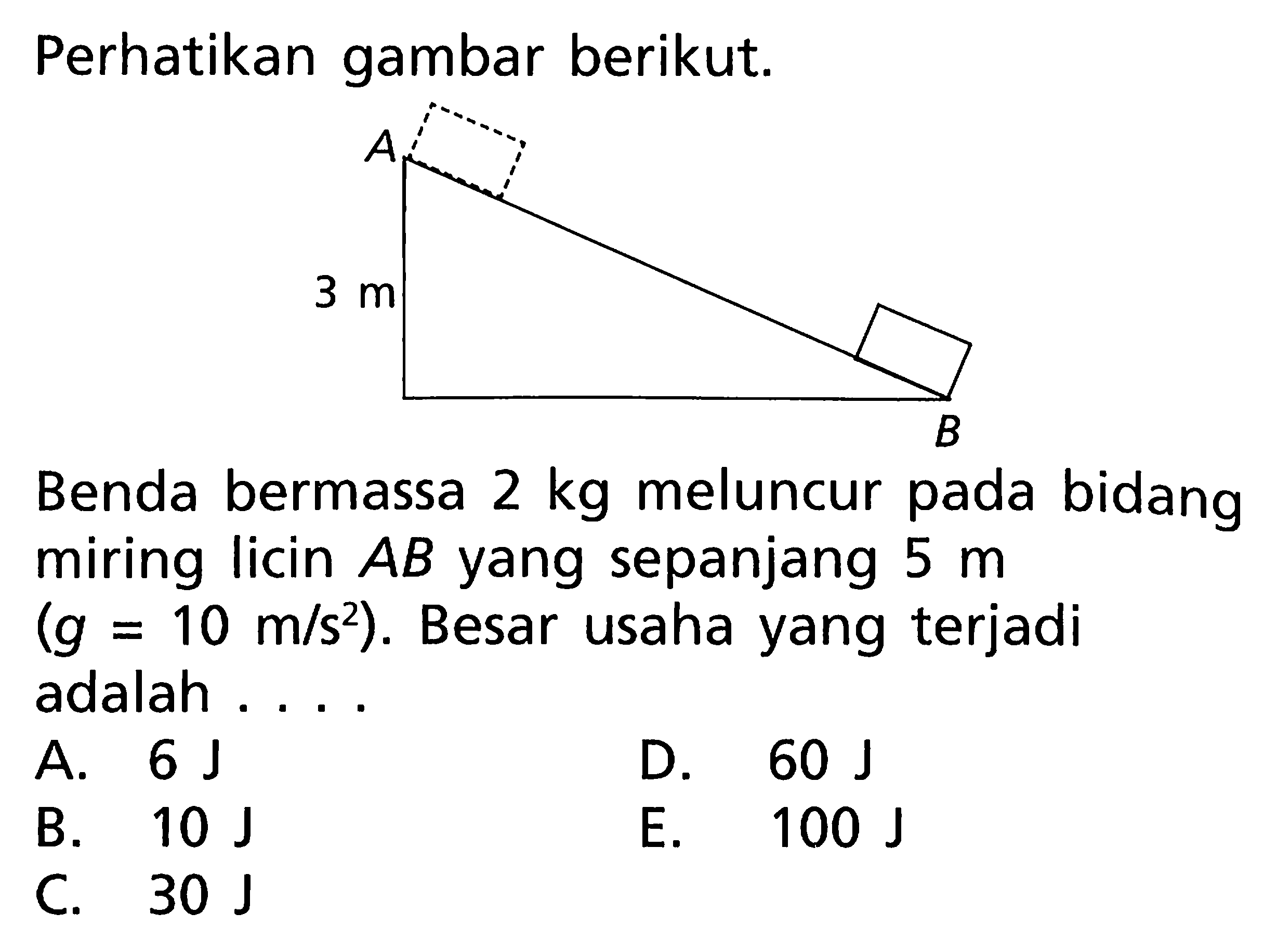 Perhatikan gambar berikut.Benda bermassa  2 kg  meluncur pada bidang miring licin  AB  yang sepanjang  5 m   (g=10 m/s^2) . Besar usaha yang terjadi adalah ....A.  6 J D.  60 J B.  10 J E.  100 J C.  30 J 