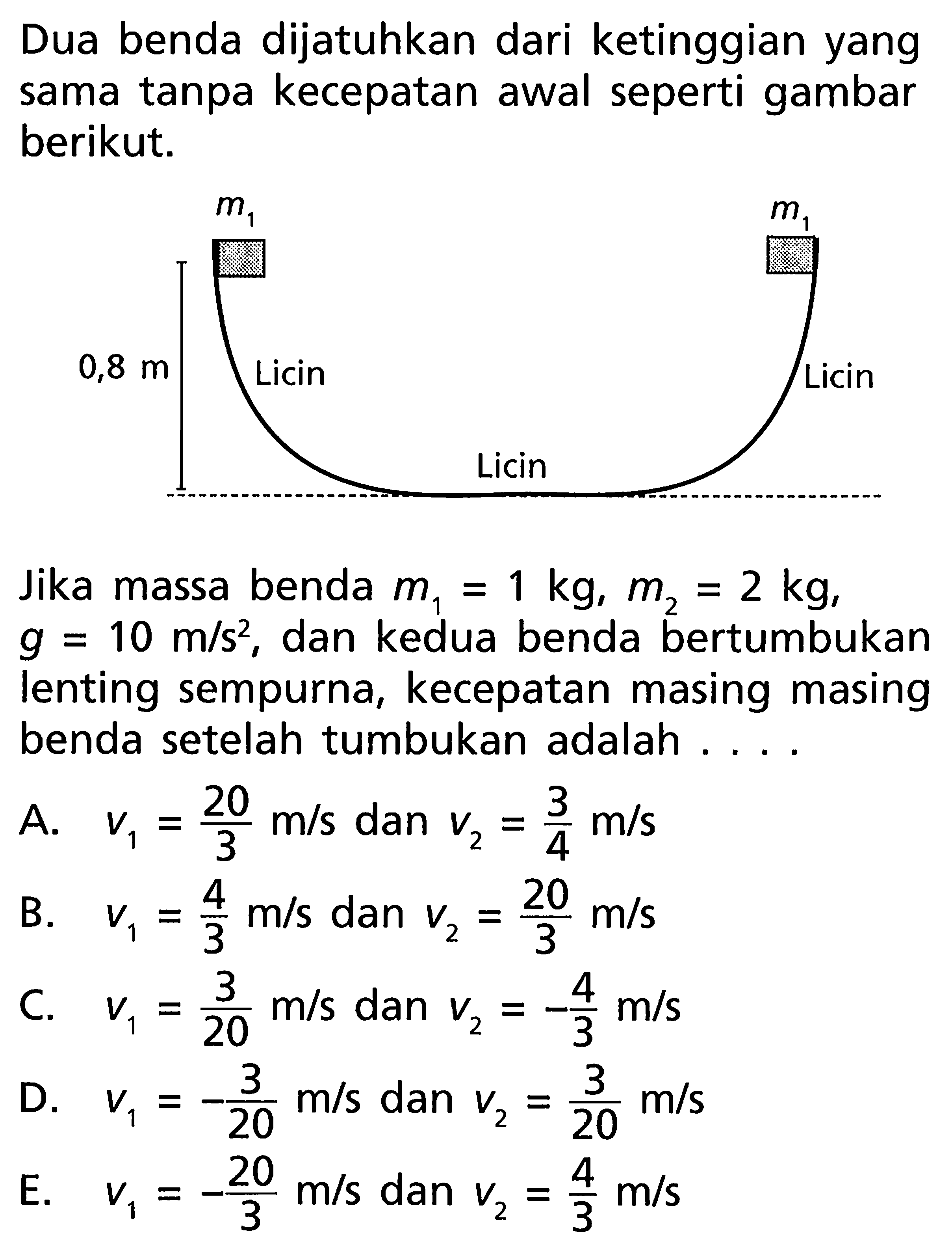 Dua benda dijatuhkan dari ketinggian yang sama tanpa kecepatan awal seperti gambar berikut.Jika massa benda m1=1 kg, m2=2 kg, g=10 m/s^2, dan kedua benda bertumbukan lenting sempurna, kecepatan masing masing benda setelah tumbukan adalah ....