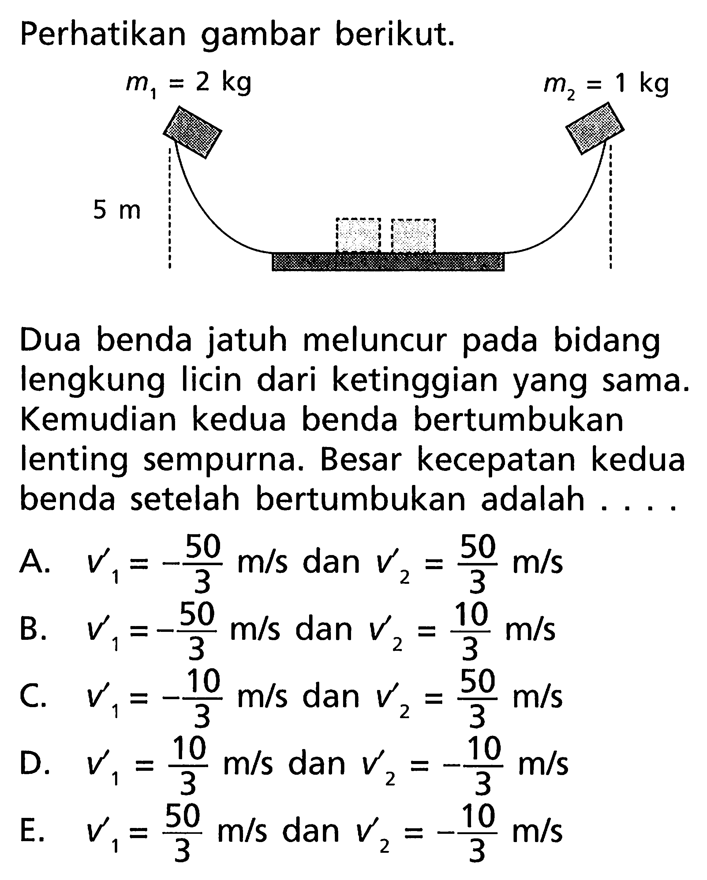 Perhatikan gambar berikut.
Dua benda jatuh meluncur pada bidang lengkung licin dari ketinggian yang sama. Kemudian kedua benda bertumbukan lenting sempurna. Besar kecepatan kedua benda setelah bertumbukan adalah ....
