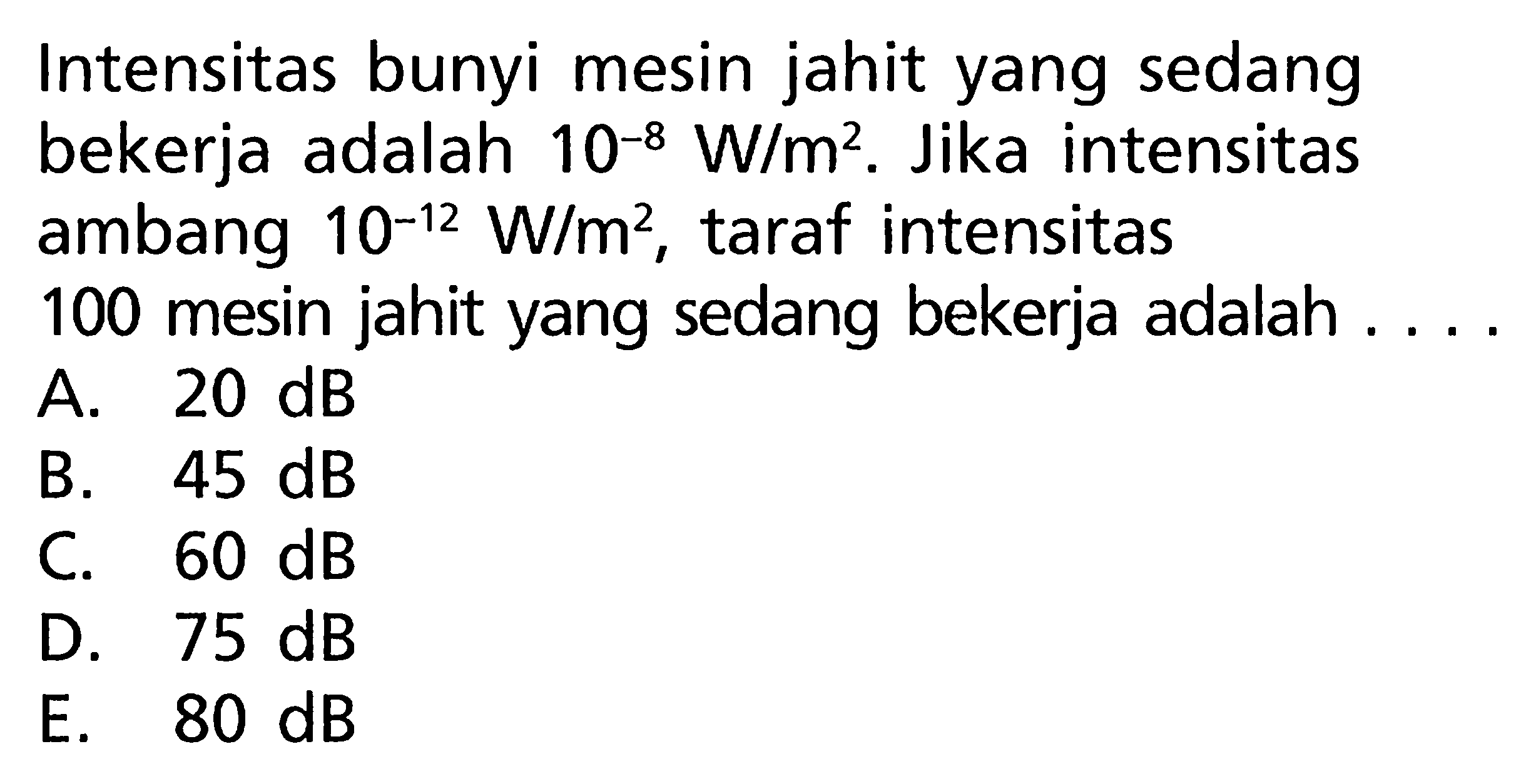 Intensitas bunyi mesin jahit yang sedang bekerja adalah 10^-8 W/m^2 . Jika intensitas ambang 10^-12 W/m^2, taraf intensitas 100 mesin jahit yang sedang bekerja adalah ....