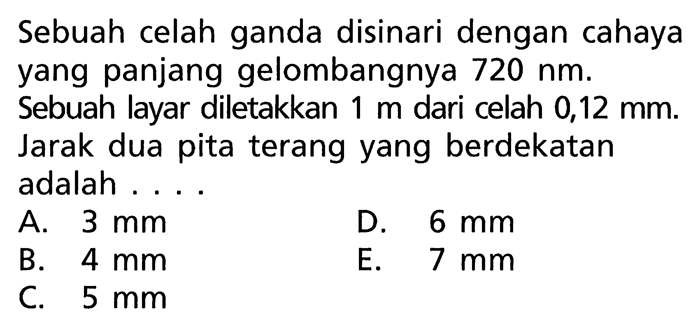 Sebuah celah ganda disinari dengan cahaya yang panjang gelombangnya 720 nm. Sebuah layar diletakkan 1 m dari celah 0,12 mm. Jarak dua pita terang yang berdekatan adalah....