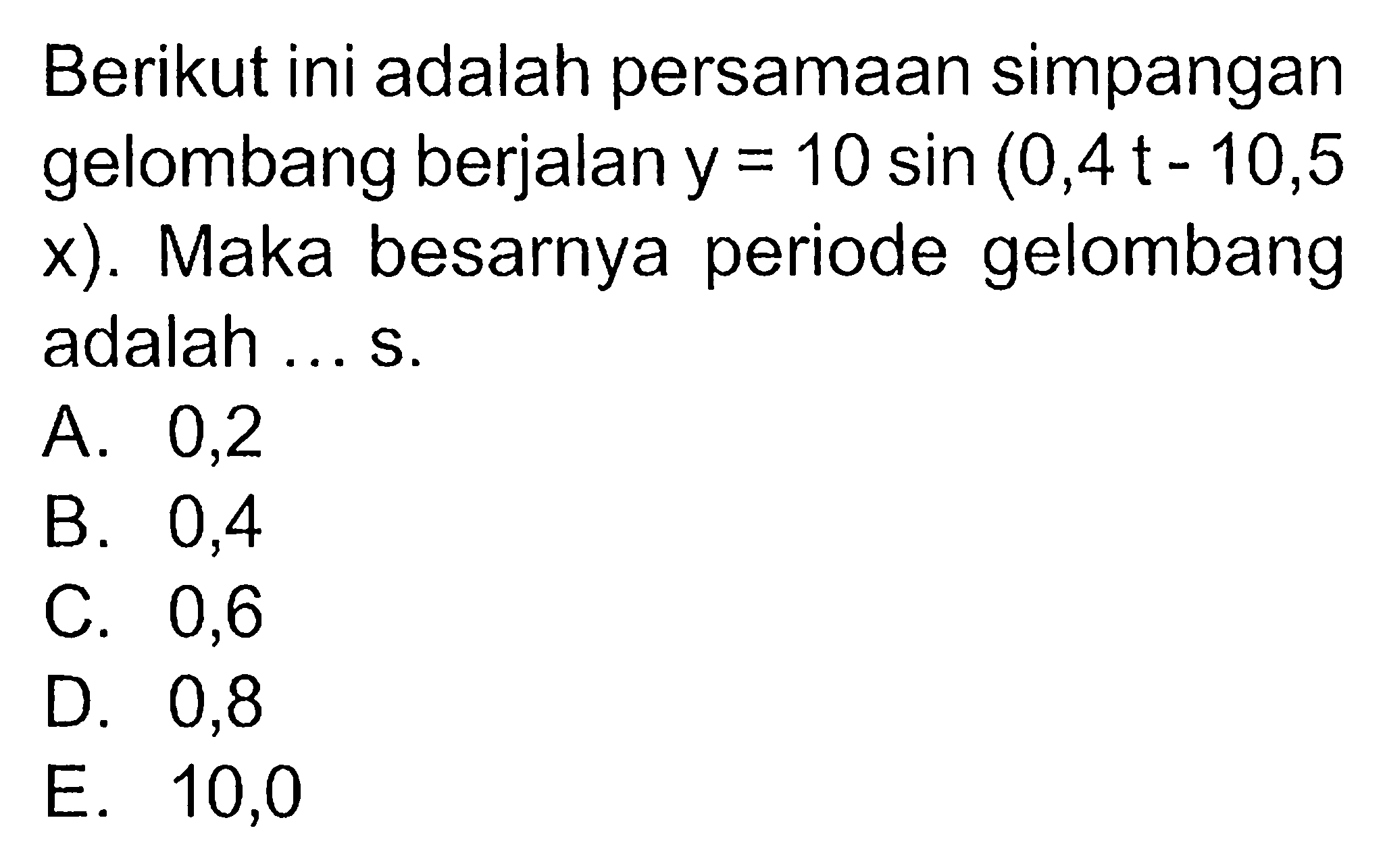 Berikut ini adalah persamaan simpangan gelombang berjalan y=10 sin (0,4t-10,5x). Maka besarnya periode gelombang adalah ... s.