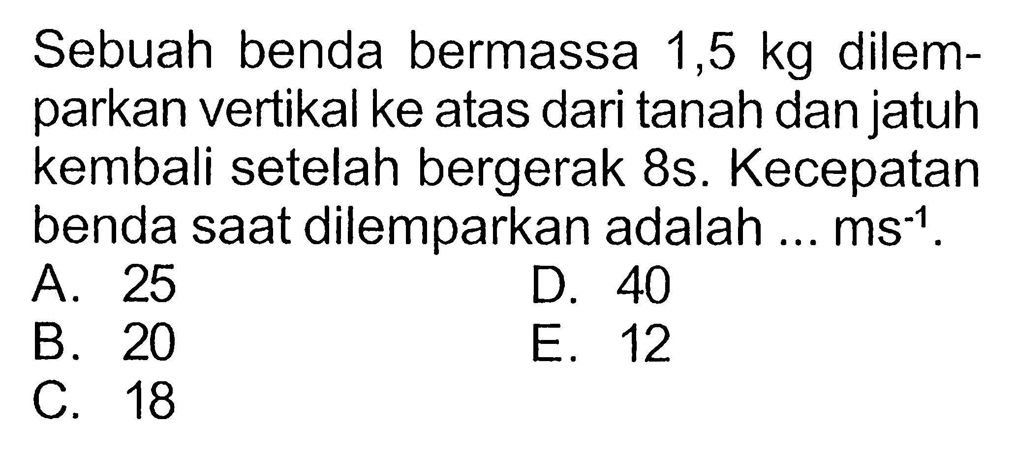 Sebuah benda bermassa 1,5 kg dilemparkan vertikal ke atas dari tanah dan jatuh kembali setelah bergerak 8s. Kecepatan benda saat dilemparkan adalah ... ms^(-1)