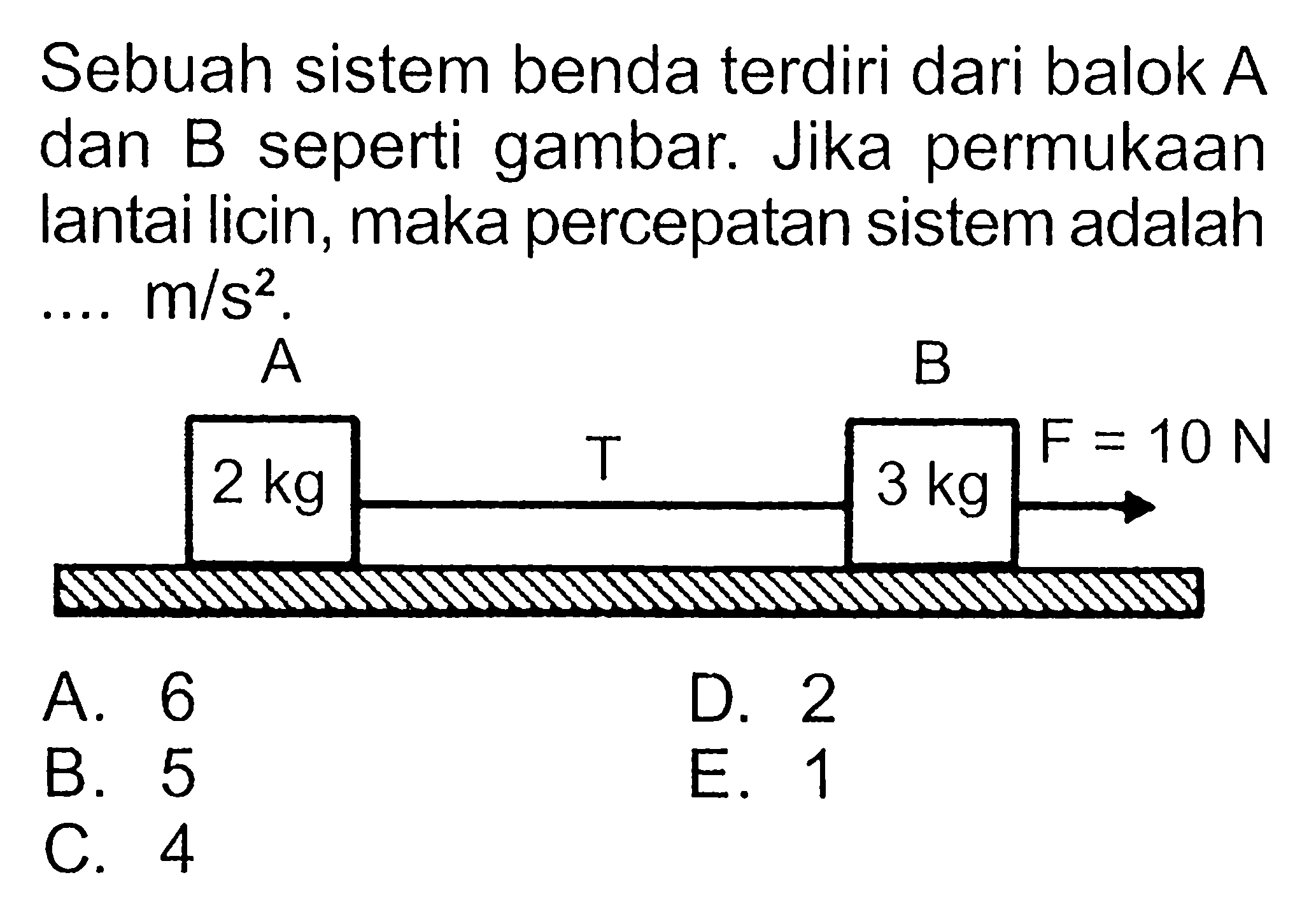 Sebuah sistem benda terdiri dari balok A dan B seperti gambar. Jika permukaan lantai licin, maka percepatan sistem adalah ... m/s^2 2 kg 3 kg F=10N