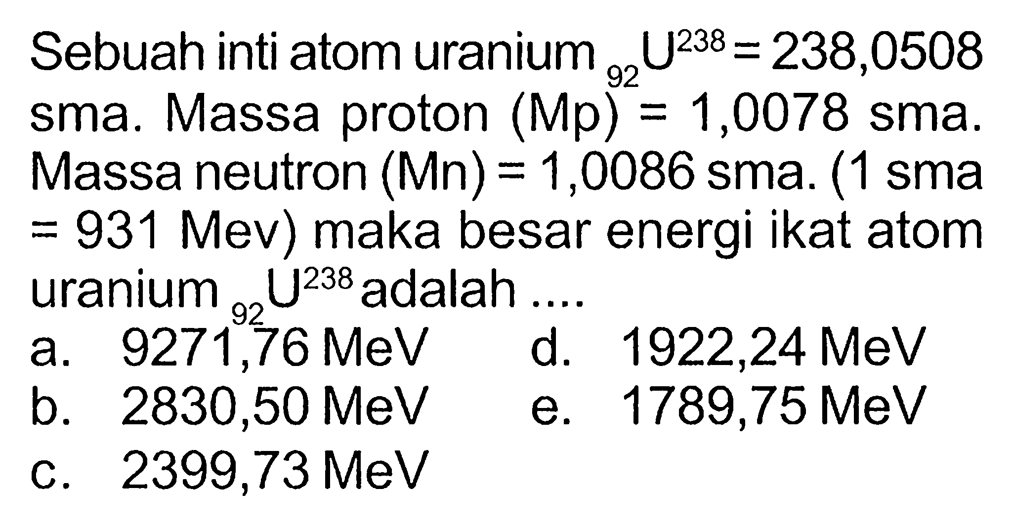 Sebuah inti atom uranium 92 U^238=238,0508 sma. Massa proton (Mp)=1,0078 sma. Massa neutron (Mn)=1,0086 sma. (1 sma =931 Mev) maka besar energi ikat atom uranium   92 U^238 adalah ....