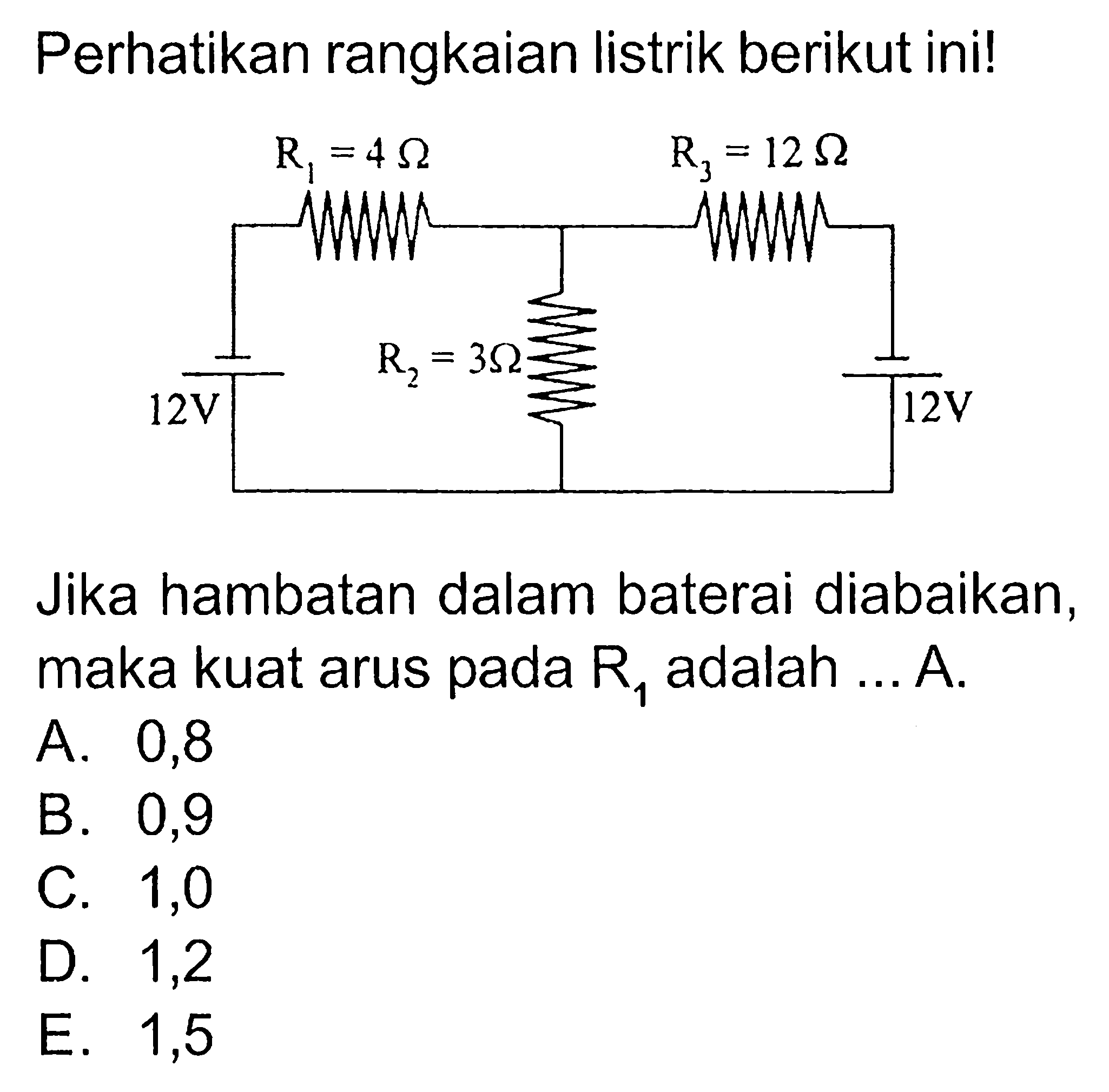 Perhatikan rangkaian listrik berikut inil Rj = 12 9 R =40 NANNNA NN 1 Rz 30 = 12V 12V Jika hambatan dalam baterai diabaikan; maka kuat arus pada R, adalah A. A. 0,8 B. 0,9 C. 1,0 D. 1,2 E. 1,5