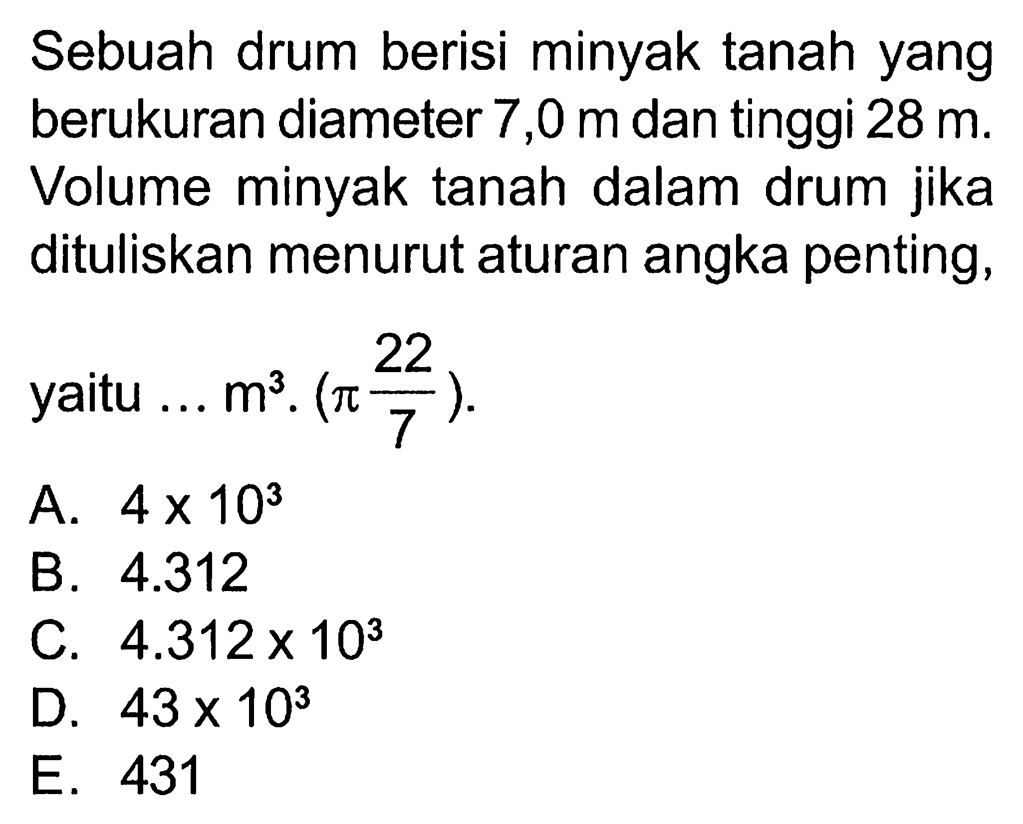 Sebuah drum berisi minyak tanah yang berukuran diameter 7,0 m dan tinggi 28 m. Volume minyak tanah dalam drum jika dituliskan menurut aturan angka penting, yaitu ... m^3. (pi22/7).