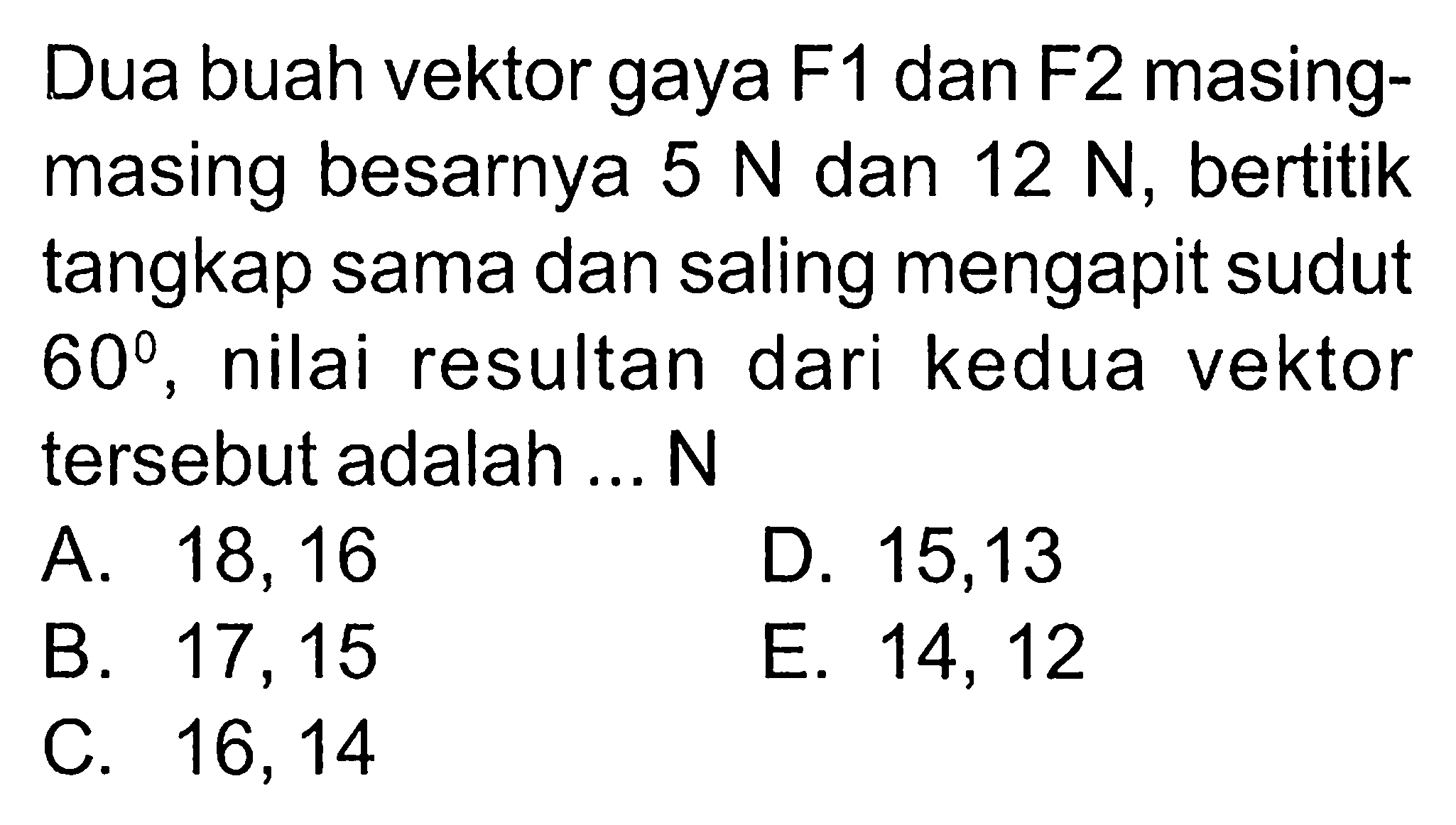Dua buah vektor gaya F1 dan F2 masing - masing besarnya 5 N dan 12 N, bertitik tangkap sama dan saling mengapit sudut 60, nilai resultan dari kedua vektor tersebut adalah .. .N