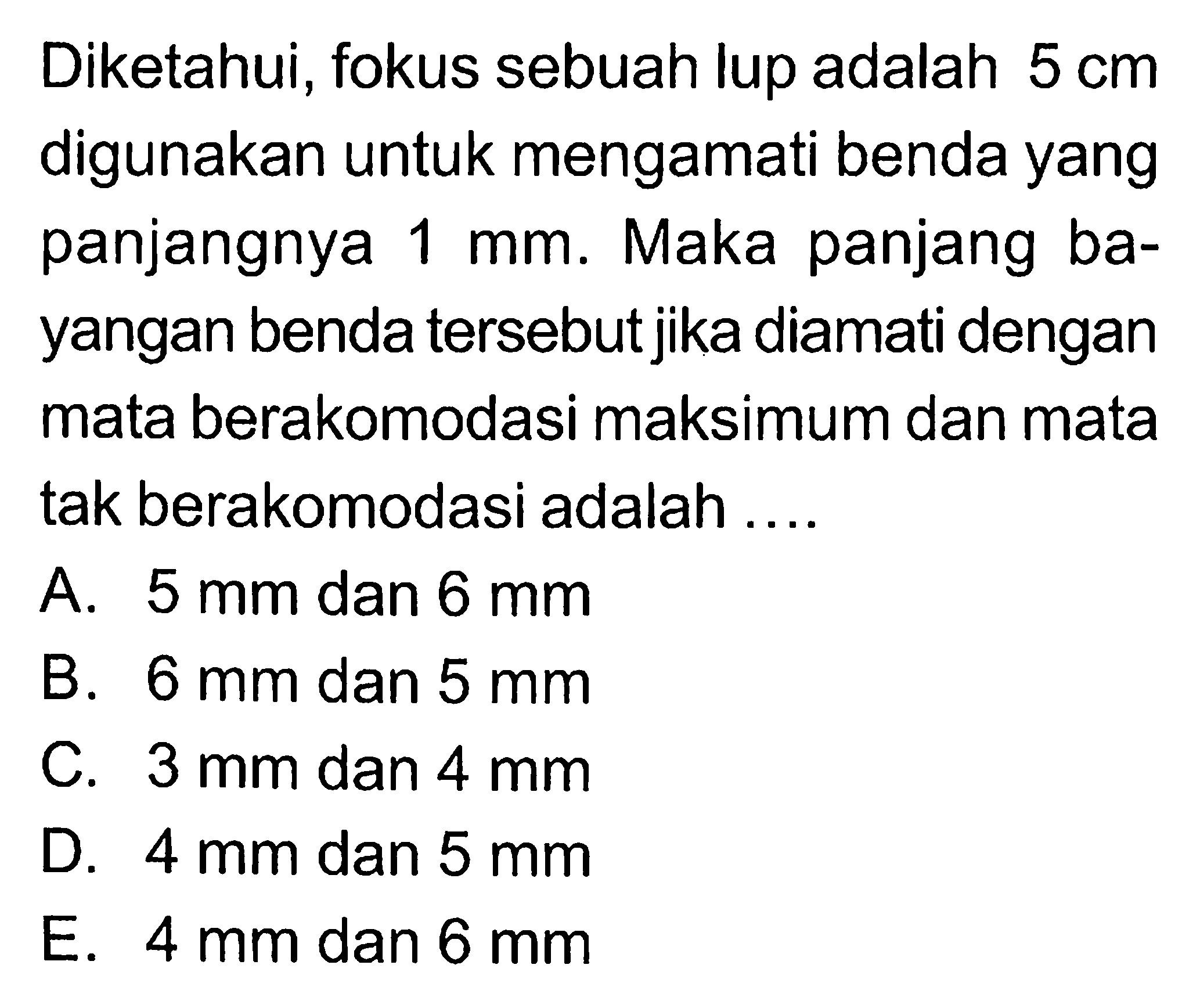 Diketahui, fokus sebuah lup adalah 5 cm digunakan untuk mengamati benda yang panjangnya 1 mm. Maka panjang bayangan benda tersebut jika diamati dengan mata berakomodasi maksimum dan mata tak berakomodasi adalah ....