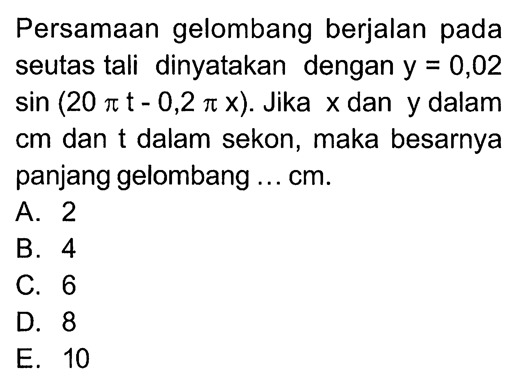 Persamaan gelombang berjalan pada seutas tali dinyatakan dengan y=0,02sin(20pi t-0,2pi x). Jika x dan y dalam cm dan t dalam sekon, maka besarnya panjang gelombang ... cm.