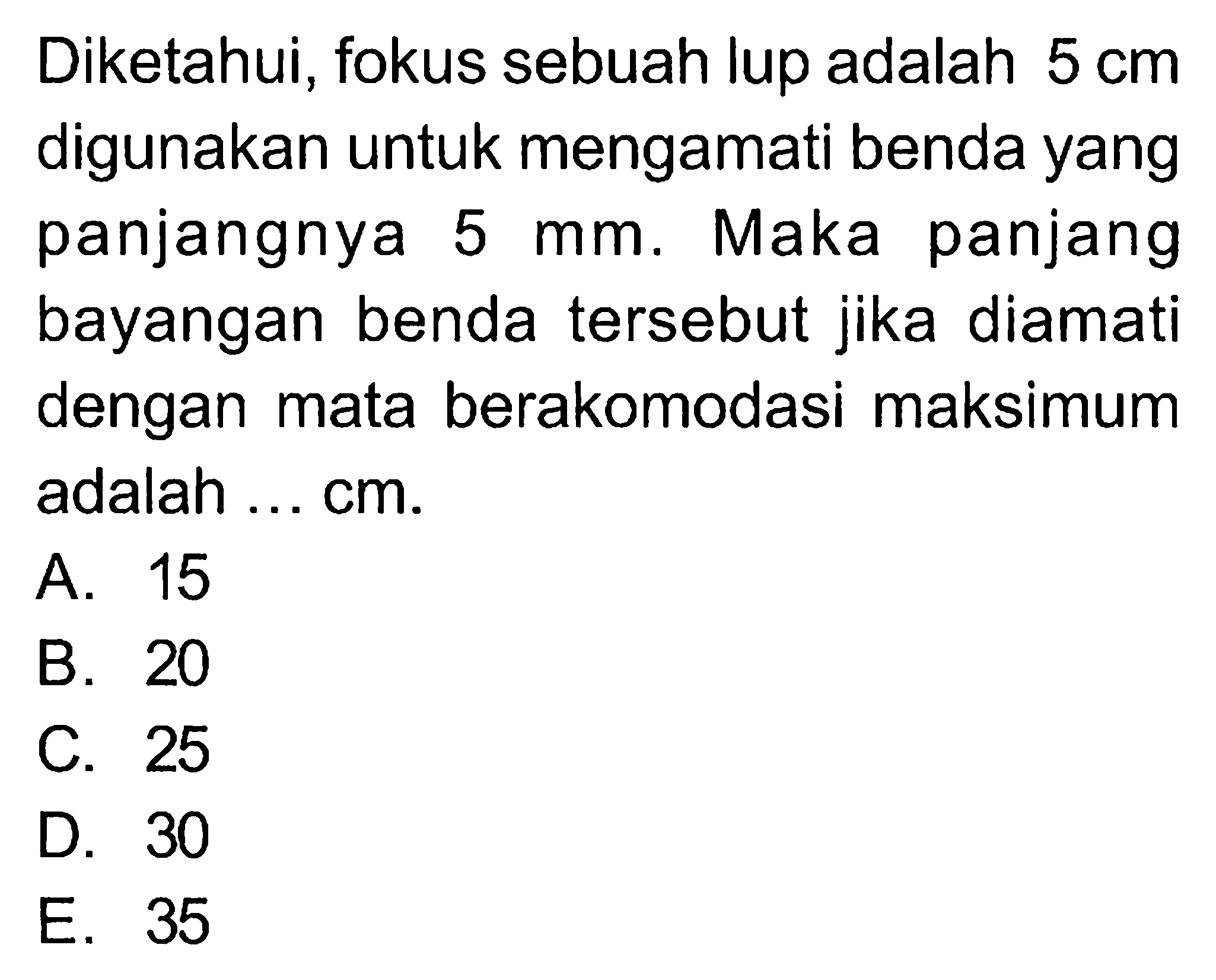 Diketahui, fokus sebuah lup adalah  5 cm  digunakan untuk mengamati benda yang panjangnya  5 mm . Maka panjang bayangan benda tersebut jika diamati dengan mata berakomodasi maksimum adalah ... cm. 