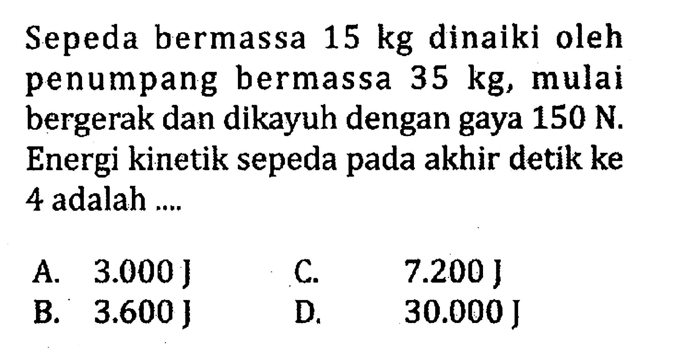 Sepeda bermassa 15 kg dinaiki oleh penumpang bermassa 35 kg, mulai bergerak dan dikayuh dengan gaya 150 N. Energi kinetik sepeda pada akhir detik ke 4 adalah ....