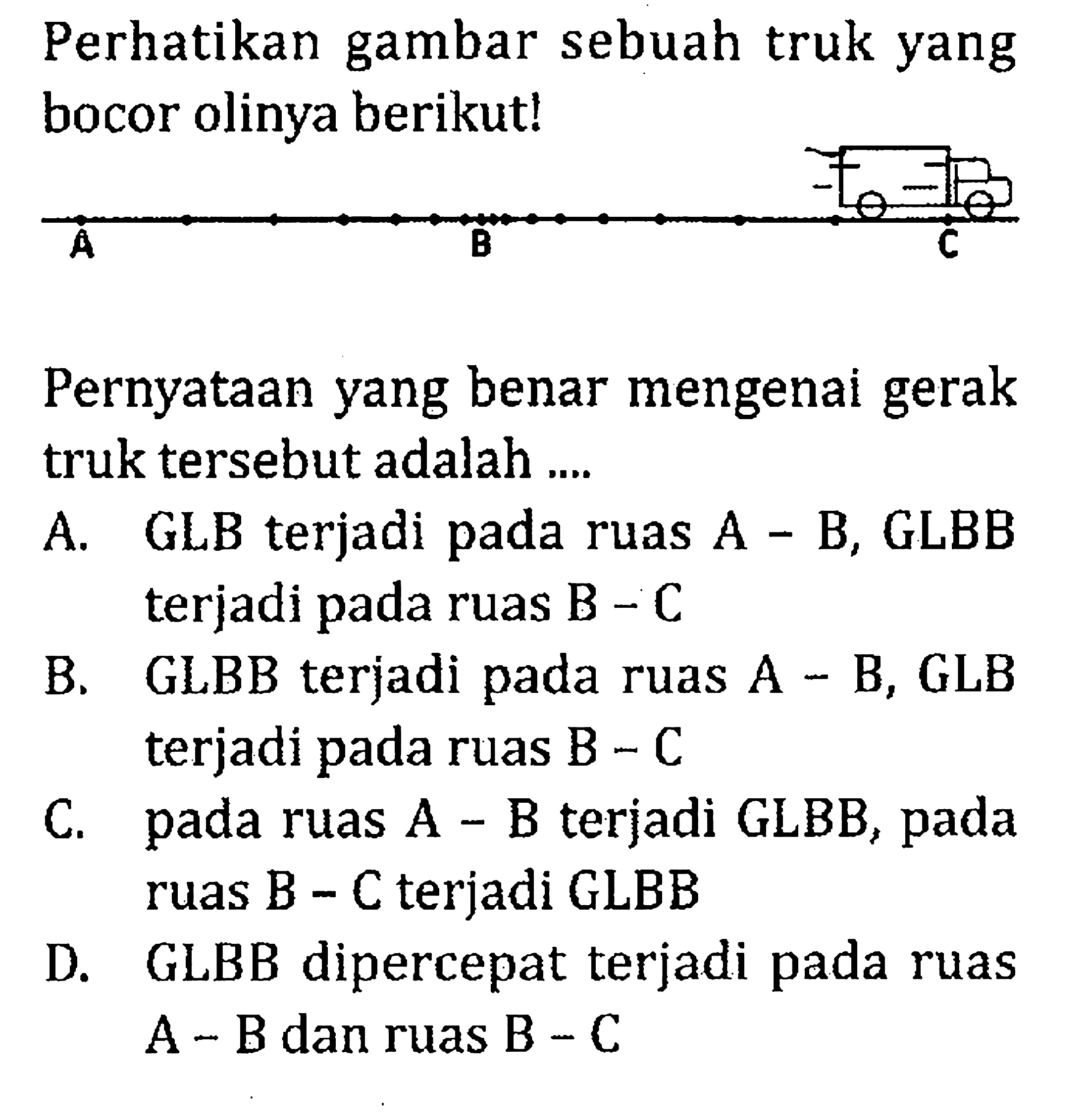 Perhatikan gambar sebuah truk yang bocor olinya berikut! A B C Pernyataan yang benar mengenai gerak truk tersebut adalah ...