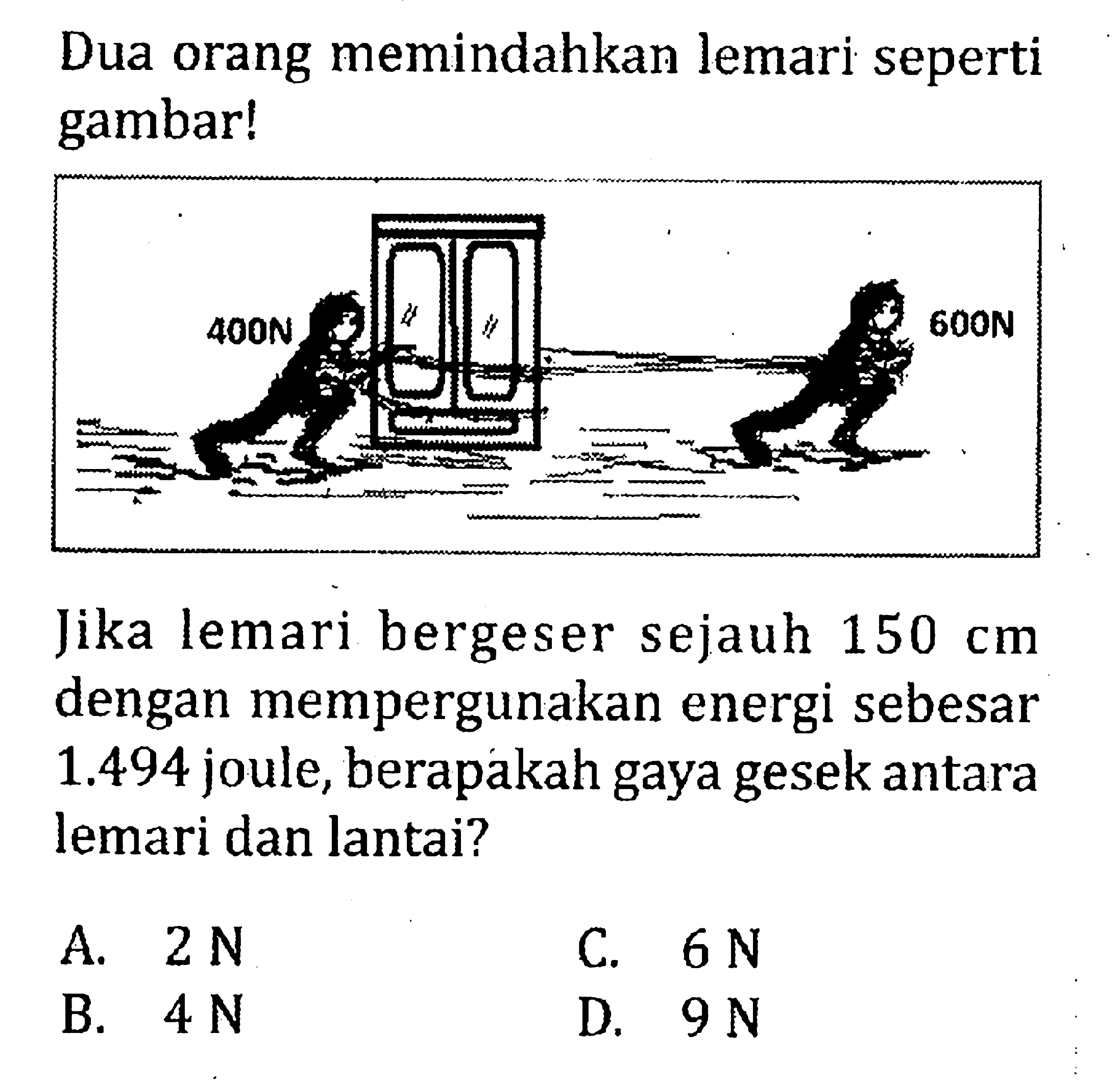 Dua orang memindahkan lemari seperti gambar! 
400 N 600 N 
Jika lemari bergeser sejauh 150 cm dengan mempergunakan energi sebesar 1.494 joule, berapakah gaya gesek antara lemari dan lantai?