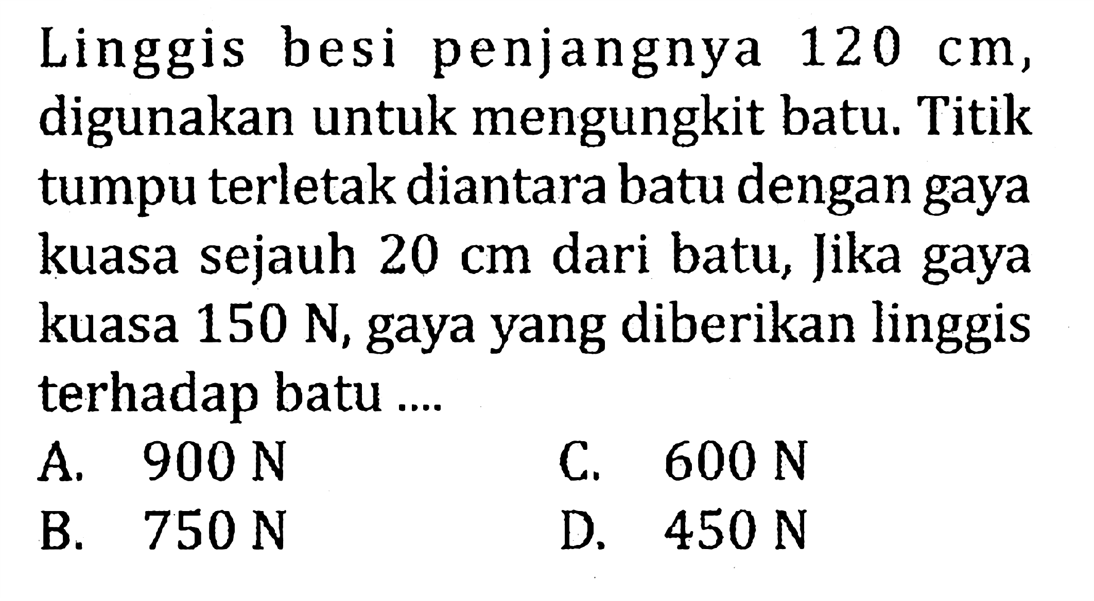 Linggis besi penjangnya 120 cm, digunakan untuk mengungkit batu. Titik tumpu terletak diantara batu dengan gaya kuasa sejauh 20 cm dari batu, Jika gaya kuasa 150 N, gaya yang diberikan linggis terhadap batu ...