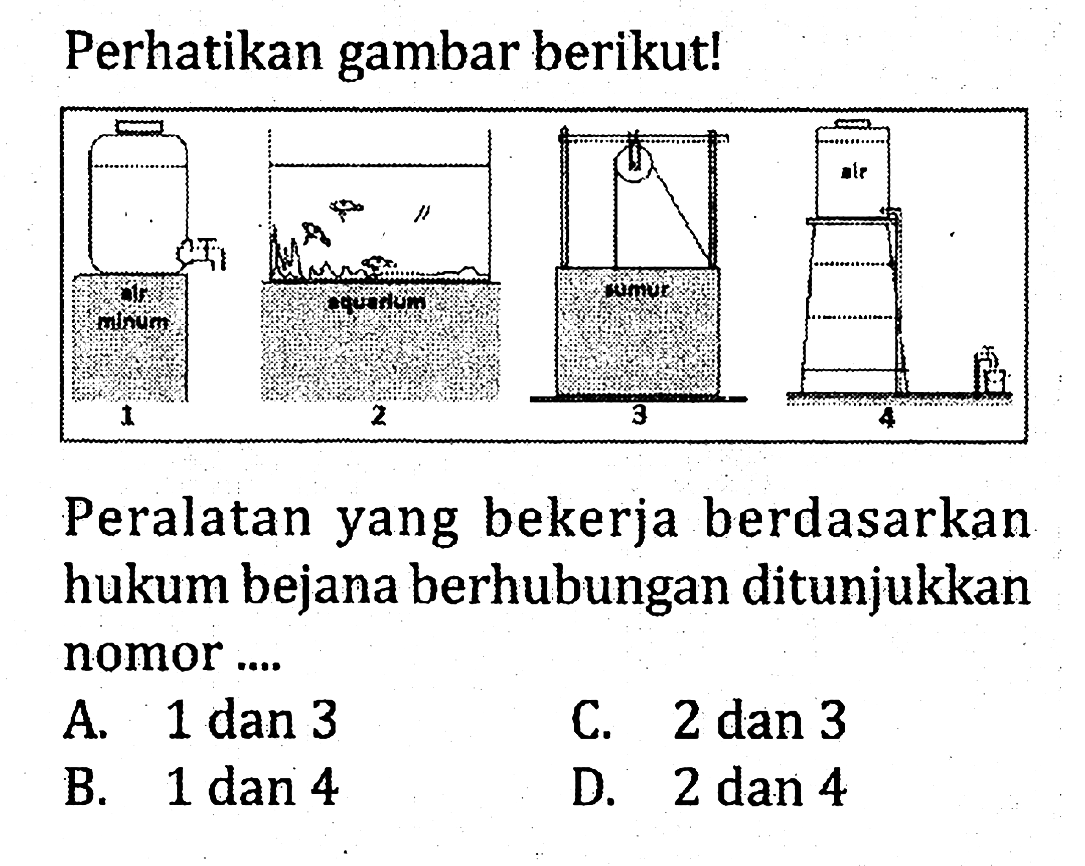 Perhatikan gambar berikut! 1 air minum 2 aquarium 3 sumur 4 air Peralatan yang bekerja berdasarkan hukum bejana berhubungan ditunjukkan nomor...A. 1 dan 3C. 2 dan 3B. 1 dan 4D. 2 dan 4