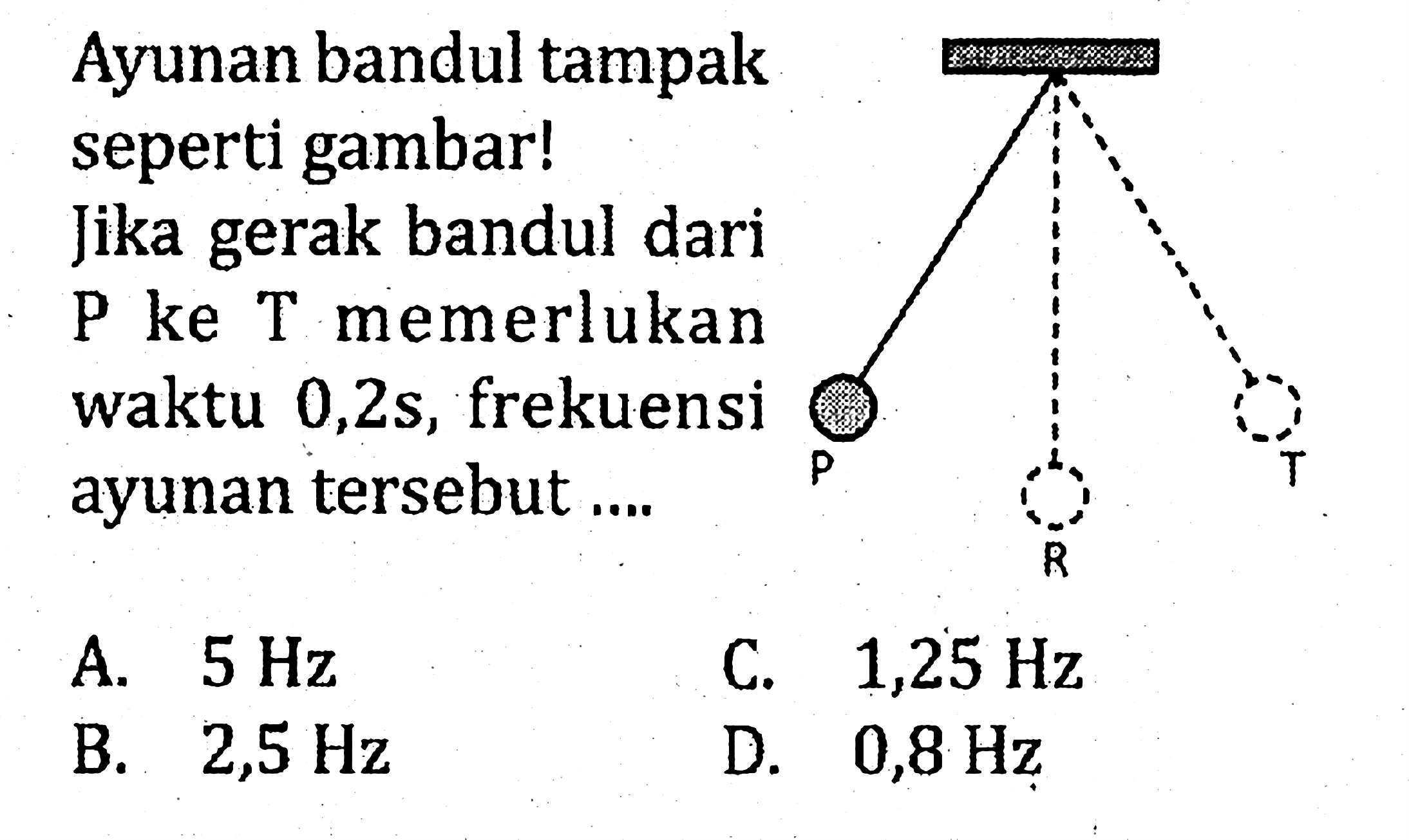 Ayunan bandul tampak seperti gambar! Jika gerak bandul dari P ke T memerlukan waktu  0,2 s, frekuensi ayunan tersebut....