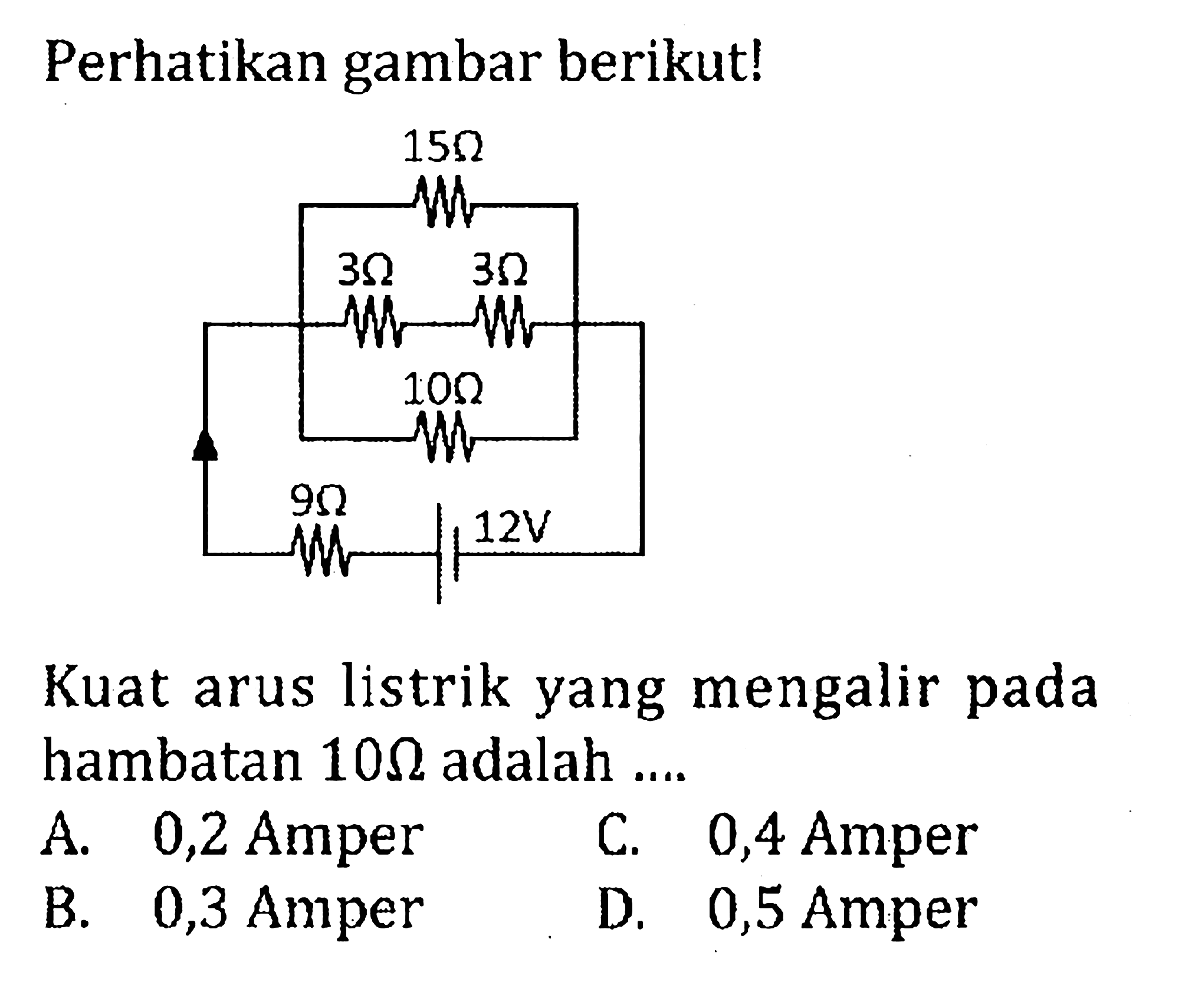 Perhatikan gambar berikut! 15 ohm 3 ohm 3 ohm 10 ohm 9 ohm 12 V Kuat arus listrik yang mengalir pada hambatan 10 ohm adalah ...