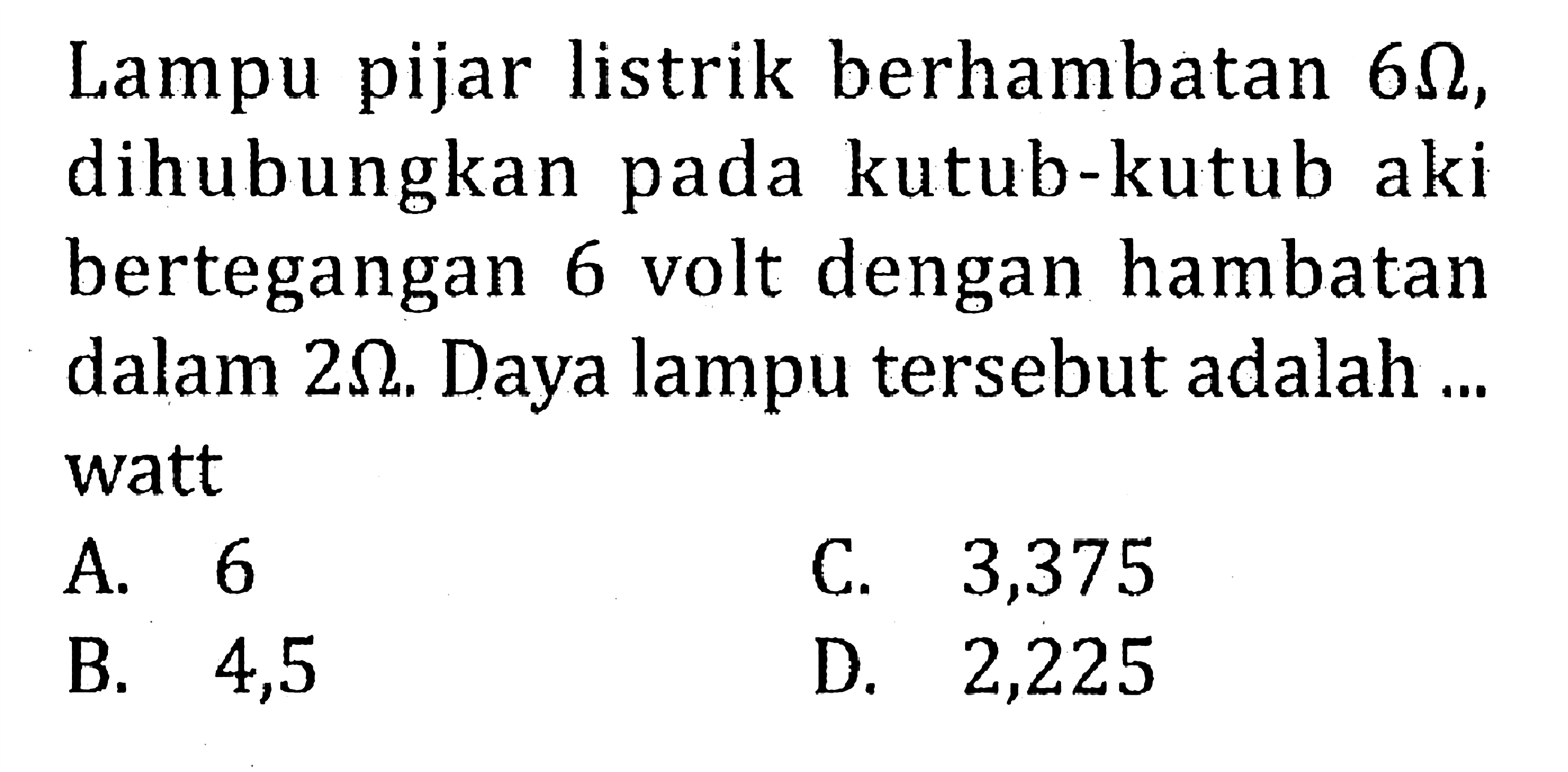 Lampu pijar listrik berhambatan 6 ohm, dihubungkan kutub-kutub aki bertegangan 6 volt dengan hambatan dalam 2 ohm. Daya lampu tersebut adalah ... watt